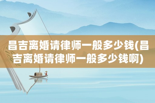 昌吉離婚請律師一般多少錢(昌吉離婚請律師一般多少錢啊)