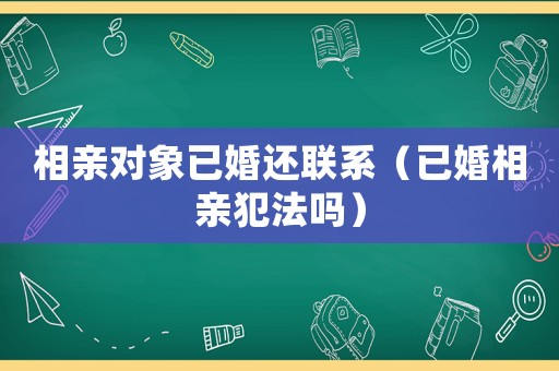 相親對象已婚還聯(lián)系（已婚相親犯法嗎）