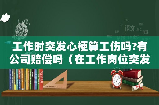 工作時突發(fā)心梗算工傷嗎?有公司賠償嗎（在工作崗位突發(fā)心梗是工傷嗎）