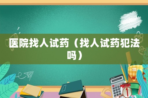 醫(yī)院找人試藥（找人試藥犯法嗎）
