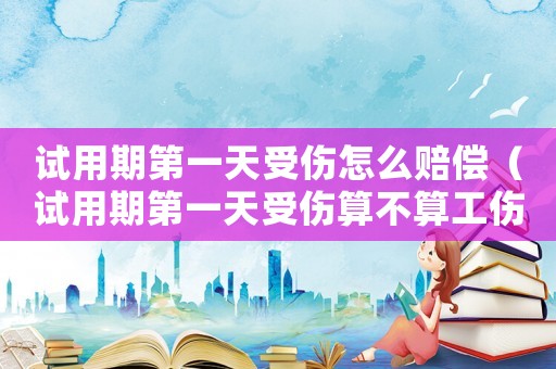 試用期第一天受傷怎么賠償（試用期第一天受傷算不算工傷）