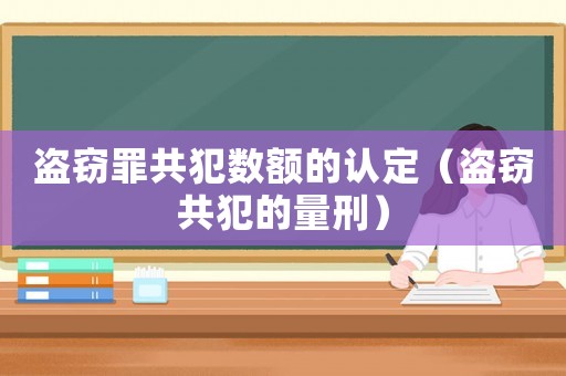 盜竊罪共犯數(shù)額的認定（盜竊共犯的量刑）