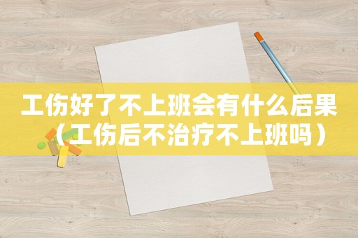 工傷好了不上班會(huì)有什么后果（工傷后不治療不上班嗎）