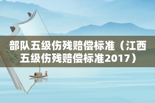 部隊(duì)五級(jí)傷殘賠償標(biāo)準(zhǔn)（江西五級(jí)傷殘賠償標(biāo)準(zhǔn)2017）