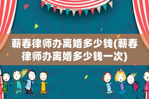 蘄春律師辦離婚多少錢(蘄春律師辦離婚多少錢一次)