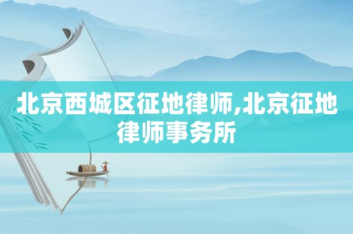 北京西城區(qū)征地律師,北京征地律師事務所