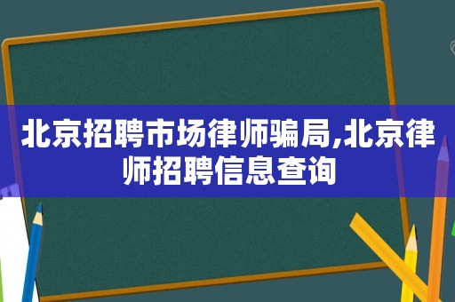 北京招聘市場律師騙局,北京律師招聘信息查詢