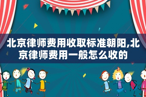 北京律師費(fèi)用收取標(biāo)準(zhǔn)朝陽(yáng),北京律師費(fèi)用一般怎么收的