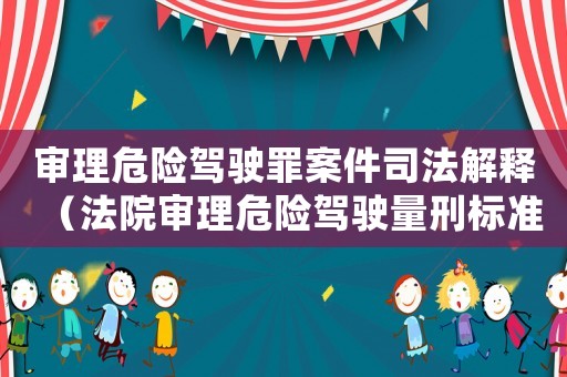 審理危險(xiǎn)駕駛罪案件司法解釋（法院審理危險(xiǎn)駕駛量刑標(biāo)準(zhǔn)）