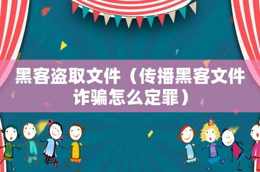 黑客盜取文件（傳播黑客文件詐騙怎么定罪）