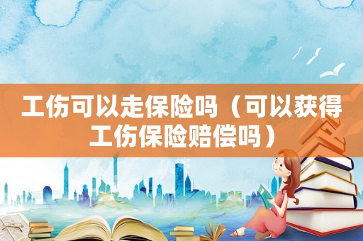 工傷可以走保險嗎（可以獲得工傷保險賠償嗎）