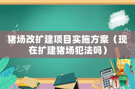豬場(chǎng)改擴(kuò)建項(xiàng)目實(shí)施方案（現(xiàn)在擴(kuò)建豬場(chǎng)犯法嗎）