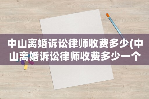 中山離婚訴訟律師收費(fèi)多少(中山離婚訴訟律師收費(fèi)多少一個(gè)月)