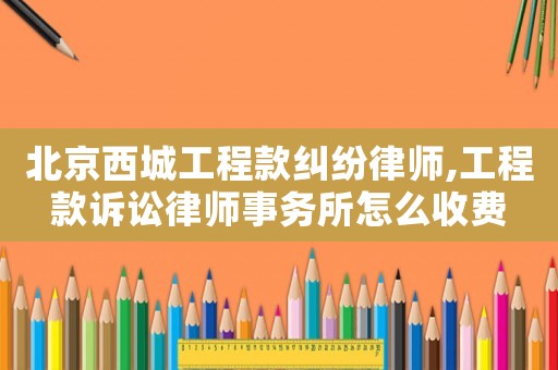北京西城工程款糾紛律師,工程款訴訟律師事務(wù)所怎么收費