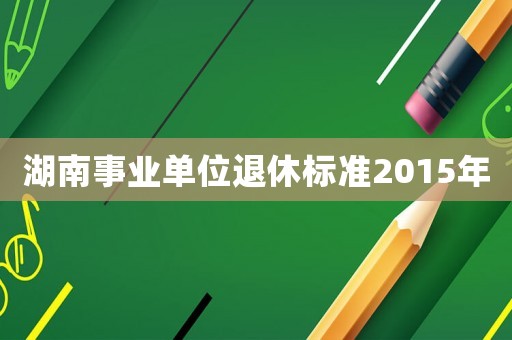 湖南事業(yè)單位退休標(biāo)準(zhǔn)2015年