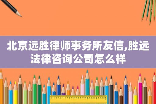 北京遠(yuǎn)勝律師事務(wù)所友信,勝遠(yuǎn)法律咨詢公司怎么樣