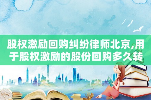 股權(quán)激勵(lì)回購(gòu)糾紛律師北京,用于股權(quán)激勵(lì)的股份回購(gòu)多久轉(zhuǎn)銷(xiāo)