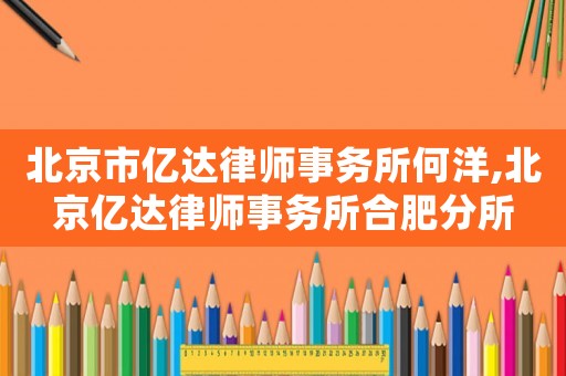 北京市億達(dá)律師事務(wù)所何洋,北京億達(dá)律師事務(wù)所合肥分所