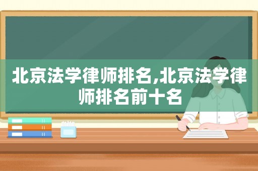 北京法學(xué)律師排名,北京法學(xué)律師排名前十名