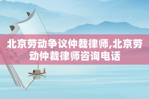 北京勞動(dòng)爭(zhēng)議仲裁律師,北京勞動(dòng)仲裁律師咨詢電話