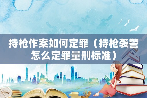 持槍作案如何定罪（持槍襲警怎么定罪量刑標(biāo)準(zhǔn)）