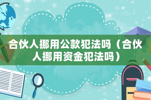 合伙人挪用公款犯法嗎（合伙人挪用資金犯法嗎）