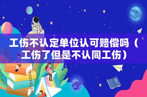 工傷不認定單位認可賠償嗎（工傷了但是不認同工傷）