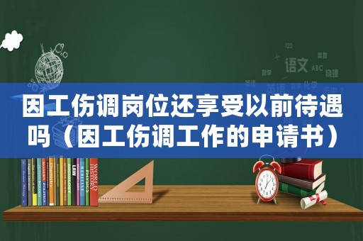 因工傷調(diào)崗位還享受以前待遇嗎（因工傷調(diào)工作的申請書）