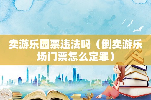 賣游樂園票違法嗎（倒賣游樂場門票怎么定罪）