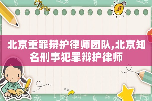北京重罪辯護(hù)律師團(tuán)隊(duì),北京知名刑事犯罪辯護(hù)律師