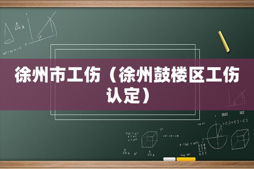 徐州市工傷（徐州鼓樓區(qū)工傷認定）