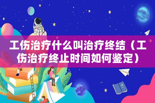 工傷治療什么叫治療終結(jié)（工傷治療終止時(shí)間如何鑒定）