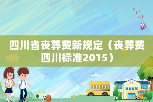 四川省喪葬費新規(guī)定（喪葬費四川標準2015）