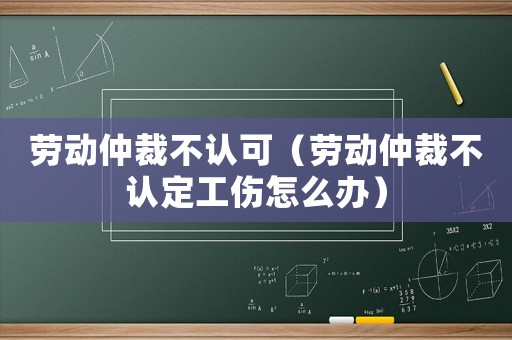 勞動仲裁不認(rèn)可（勞動仲裁不認(rèn)定工傷怎么辦）