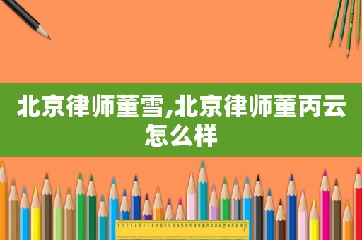 北京律師董雪,北京律師董丙云怎么樣