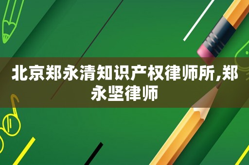 北京鄭永清知識產(chǎn)權(quán)律師所,鄭永堅(jiān)律師