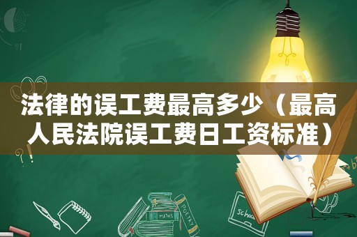 法律的誤工費(fèi)最高多少（最高人民法院誤工費(fèi)日工資標(biāo)準(zhǔn)）