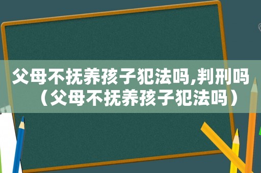 父母不撫養(yǎng)孩子犯法嗎,判刑嗎（父母不撫養(yǎng)孩子犯法嗎）