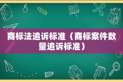 商標(biāo)法追訴標(biāo)準(zhǔn)（商標(biāo)案件數(shù)量追訴標(biāo)準(zhǔn)）