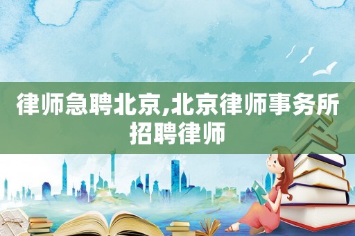 律師急聘北京,北京律師事務(wù)所招聘律師
