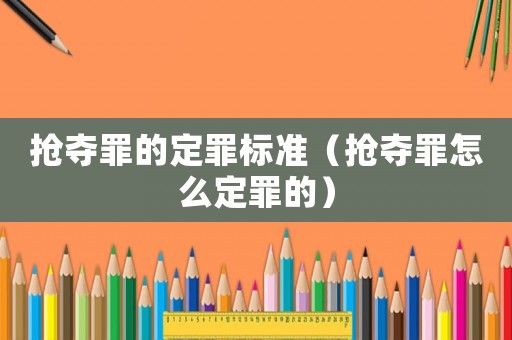 搶奪罪的定罪標準（搶奪罪怎么定罪的）