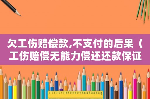 欠工傷賠償款,不支付的后果（工傷賠償無(wú)能力償還還款保證書(shū)）