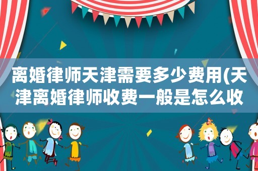 離婚律師天津需要多少費用(天津離婚律師收費一般是怎么收的)