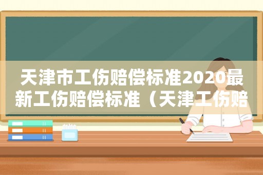 天津市工傷賠償標(biāo)準(zhǔn)2020最新工傷賠償標(biāo)準(zhǔn)（天津工傷賠償調(diào)整）