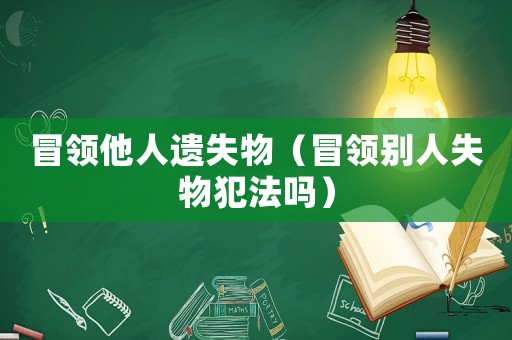冒領(lǐng)他人遺失物（冒領(lǐng)別人失物犯法嗎）