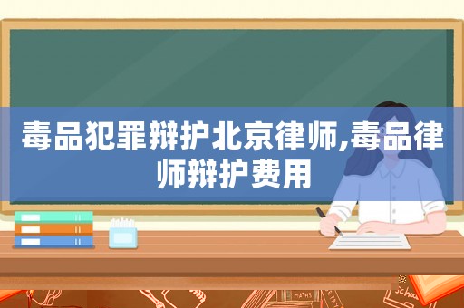 毒品犯罪辯護(hù)北京律師,毒品律師辯護(hù)費(fèi)用