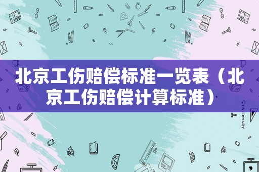 北京工傷賠償標(biāo)準(zhǔn)一覽表（北京工傷賠償計(jì)算標(biāo)準(zhǔn)）
