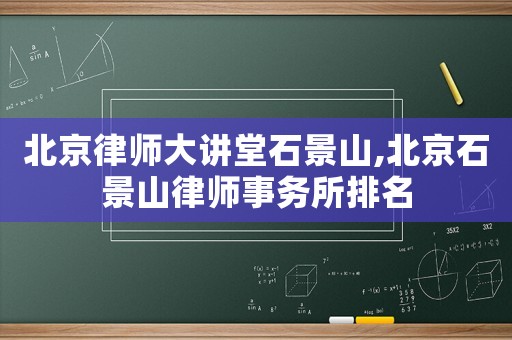 北京律師大講堂石景山,北京石景山律師事務(wù)所排名