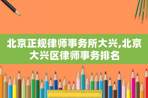 北京正規(guī)律師事務(wù)所大興,北京大興區(qū)律師事務(wù)排名