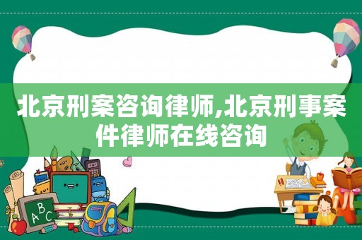 北京刑案咨詢律師,北京刑事案件律師在線咨詢